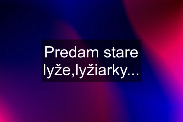 Predam stare lyže,lyžiarky...