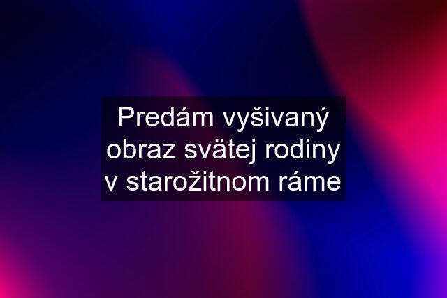 Predám vyšivaný obraz svätej rodiny v starožitnom ráme