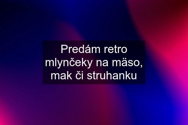 Predám retro mlynčeky na mäso, mak či struhanku