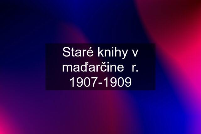 Staré knihy v maďarčine  r. 1907-1909