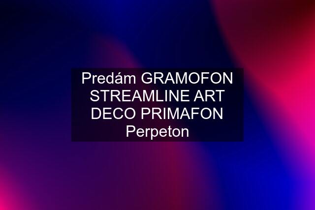 Predám GRAMOFON STREAMLINE ART DECO PRIMAFON Perpeton