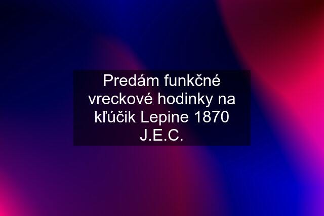 Predám funkčné vreckové hodinky na kľúčik Lepine 1870 J.E.C.