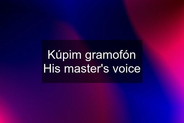 Kúpim gramofón His master's voice