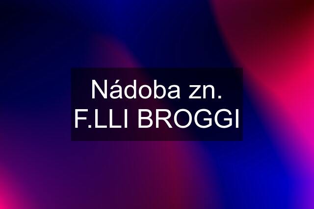 Nádoba zn. F.LLI BROGGI