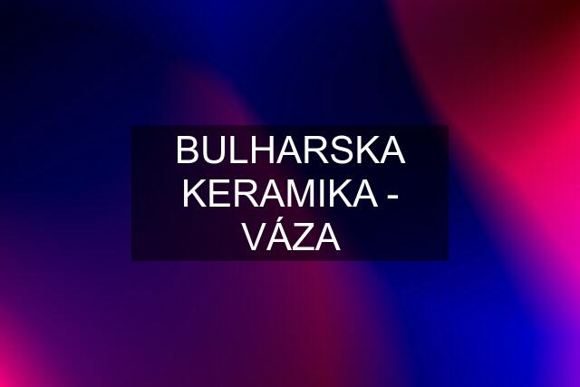 BULHARSKA KERAMIKA - VÁZA