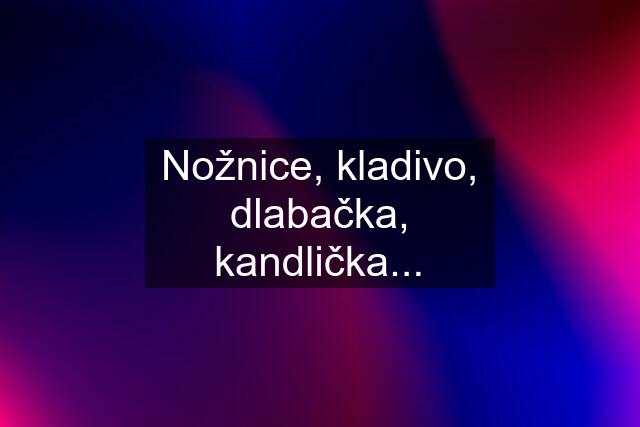 Nožnice, kladivo, dlabačka, kandlička...