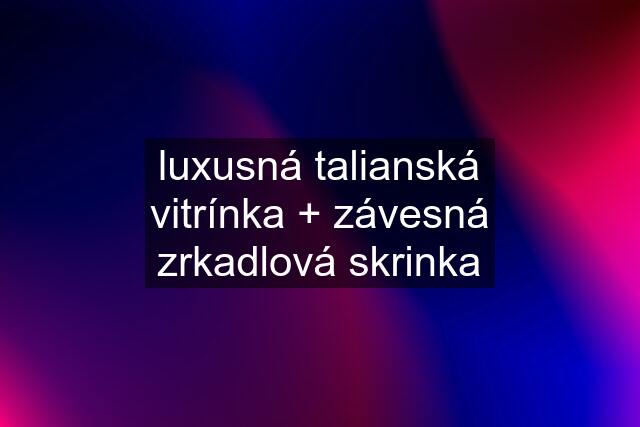 luxusná talianská vitrínka + závesná zrkadlová skrinka