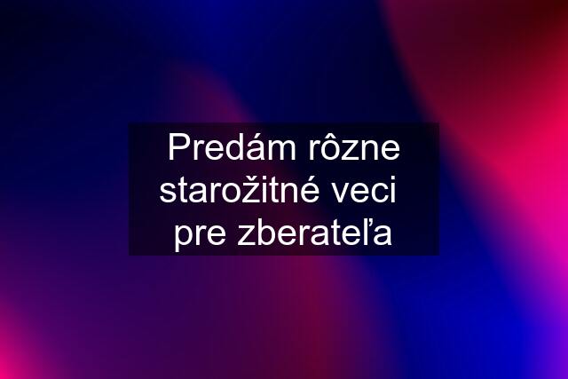 Predám rôzne starožitné veci  pre zberateľa