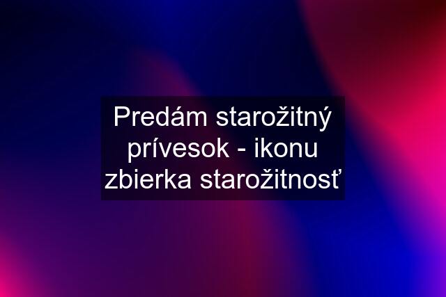 Predám starožitný prívesok - ikonu zbierka starožitnosť