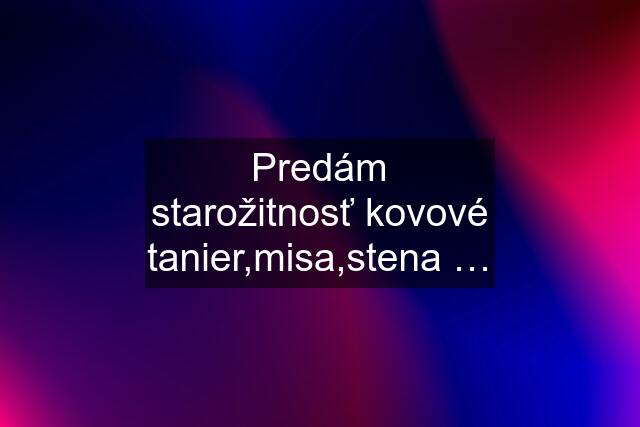 Predám starožitnosť kovové tanier,misa,stena …