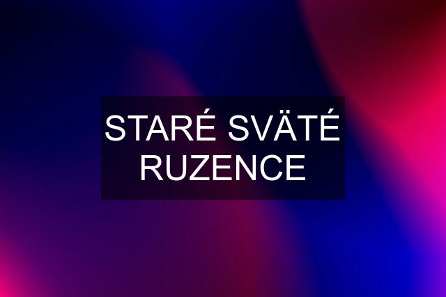 STARÉ SVÄTÉ RUZENCE