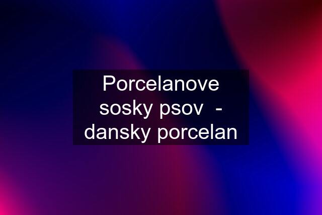 Porcelanove sosky psov  - dansky porcelan