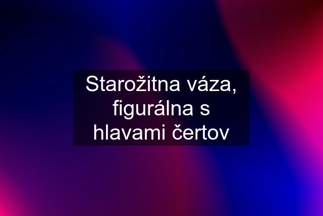 Starožitna váza, figurálna s hlavami čertov