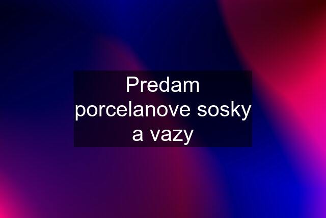 Predam porcelanove sosky a vazy