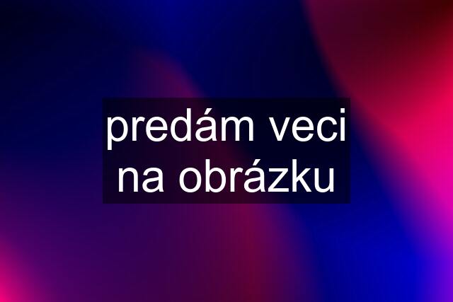 predám veci na obrázku