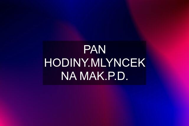 PAN HODINY.MLYNCEK NA MAK.P.D.