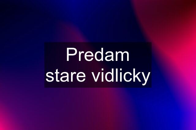 Predam stare vidlicky