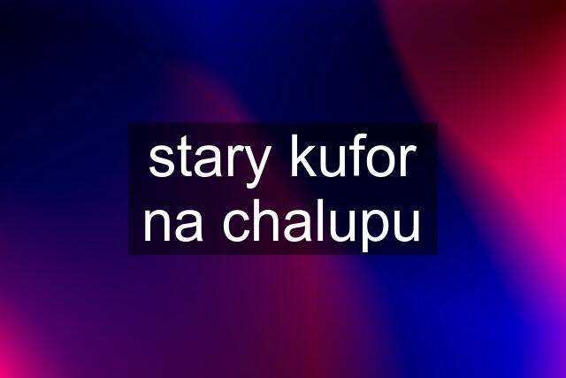 stary kufor na chalupu