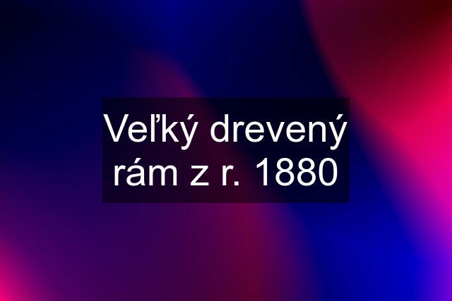 Veľký drevený rám z r. 1880