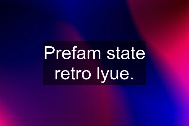 Prefam state retro lyue.