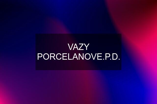 VAZY PORCELANOVE.P.D.