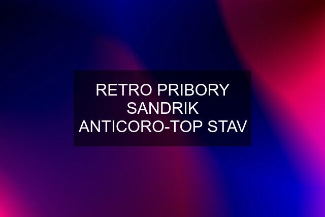 RETRO PRIBORY SANDRIK ANTICORO-TOP STAV