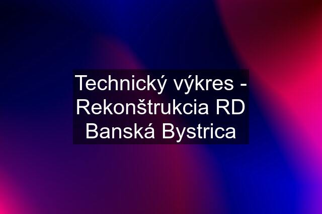 Technický výkres - Rekonštrukcia RD Banská Bystrica