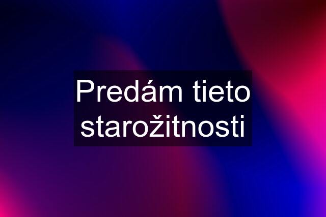 Predám tieto starožitnosti