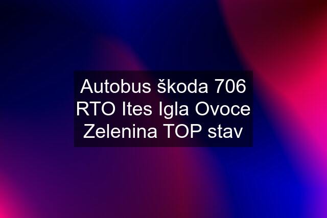 Autobus škoda 706 RTO Ites Igla Ovoce Zelenina TOP stav