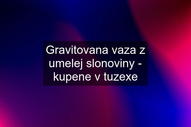 Gravitovana vaza z umelej slonoviny - kupene v tuzexe