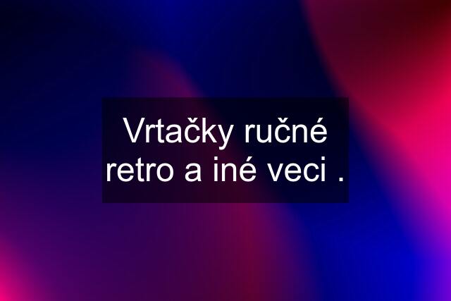 Vrtačky ručné retro a iné veci .