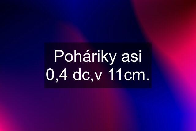 Poháriky asi 0,4 dc,v 11cm.