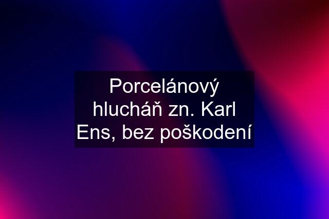 Porcelánový hlucháň zn. Karl Ens, bez poškodení