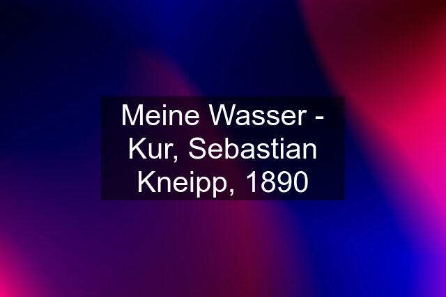 Meine Wasser - Kur, Sebastian Kneipp, 1890