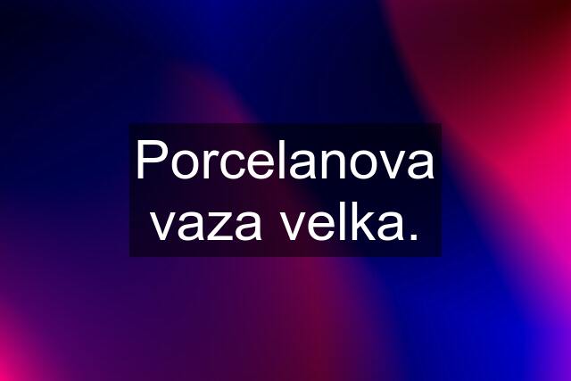 Porcelanova vaza velka.