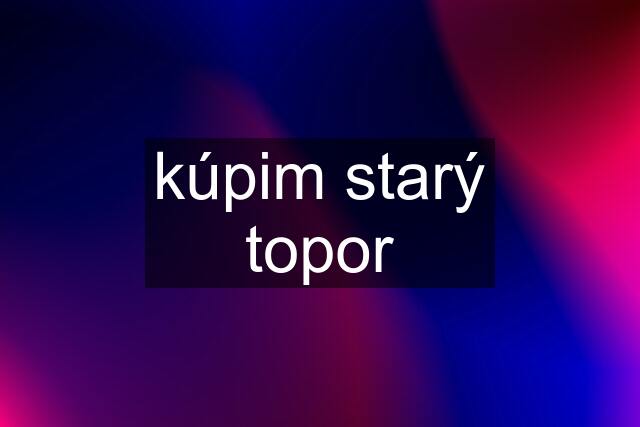 kúpim starý topor