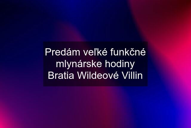 Predám veľké funkčné mlynárske hodiny Bratia Wildeové Villin