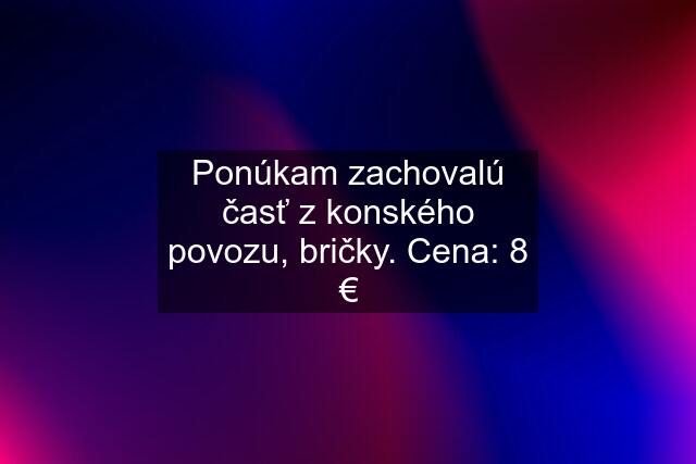 Ponúkam zachovalú časť z konského povozu, bričky. Cena: 8 €