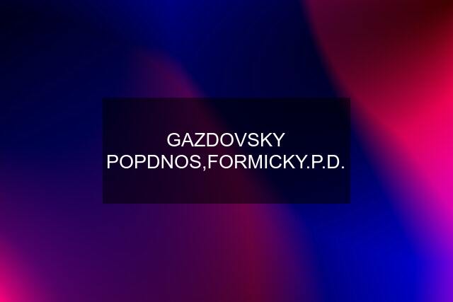 GAZDOVSKY POPDNOS,FORMICKY.P.D.