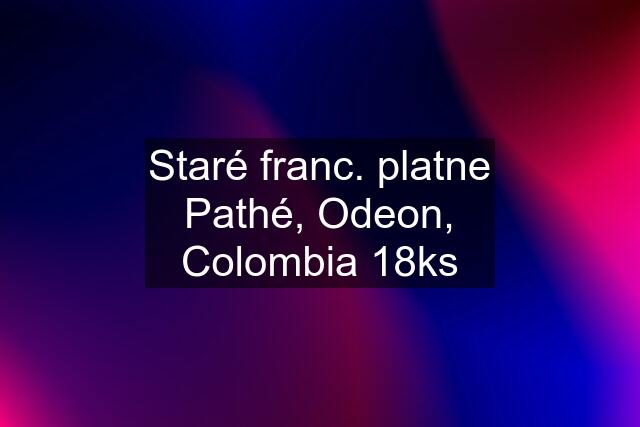 Staré franc. platne Pathé, Odeon, Colombia 18ks