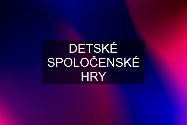 DETSKÉ SPOLOČENSKÉ HRY