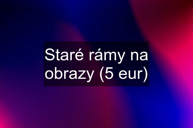 Staré rámy na obrazy (5 eur)