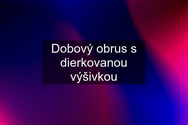 Dobový obrus s dierkovanou výšivkou