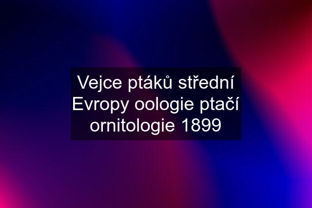 Vejce ptáků střední Evropy oologie ptačí ornitologie 1899