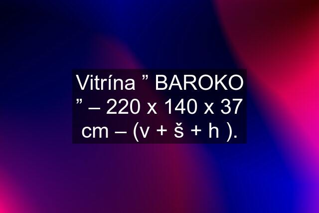 Vitrína ” BAROKO ” – 220 x 140 x 37 cm – (v + š + h ).