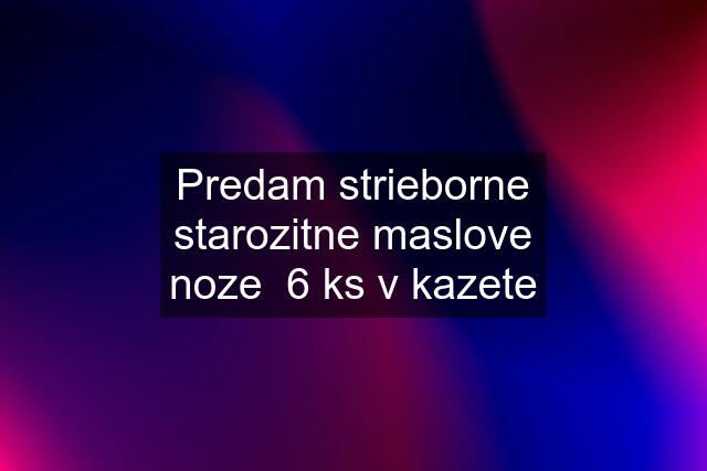 Predam strieborne starozitne maslove noze  6 ks v kazete