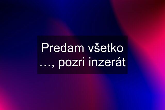 Predam všetko …, pozri inzerát