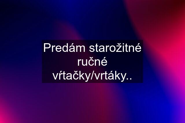 Predám starožitné ručné vŕtačky/vrtáky..