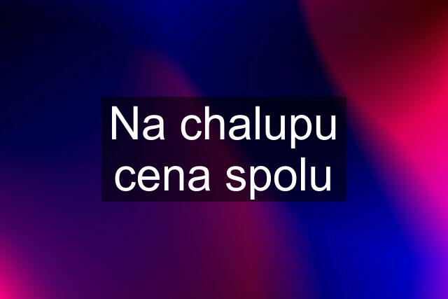 Na chalupu cena spolu