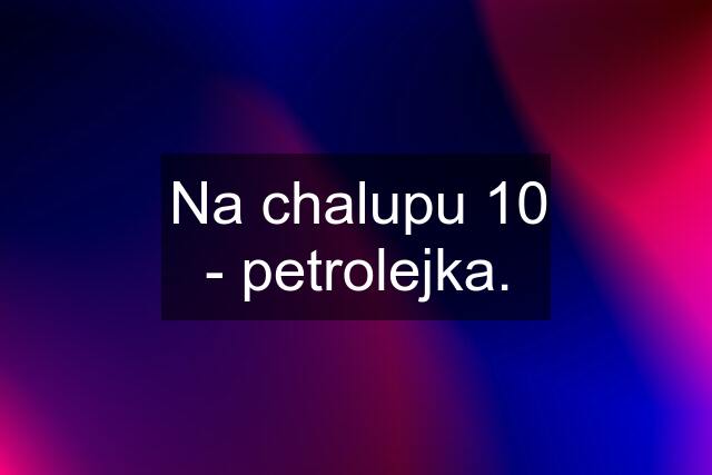 Na chalupu 10 - petrolejka.